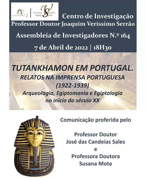 CONFERÊNCIA
"TUTANKHAMON EM PORTUGAL.
RELATOS NA IMPRENSA PORTUGUESA (1922-1939)
Arqueologia, Egiptomania e Egiptologia no início do século XX"
CIJVS - Centro de Investigação Prof. Doutor Joaquim Veríssimo Serrão